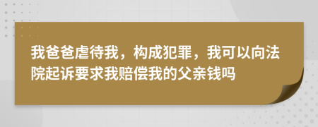 我爸爸虐待我，构成犯罪，我可以向法院起诉要求我赔偿我的父亲钱吗