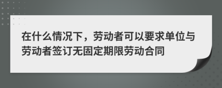 在什么情况下，劳动者可以要求单位与劳动者签订无固定期限劳动合同