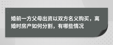 婚前一方父母出资以双方名义购买，离婚时房产如何分割，有哪些情况