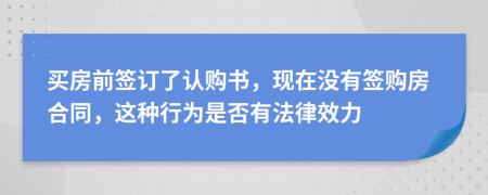 买房前签订了认购书，现在没有签购房合同，这种行为是否有法律效力