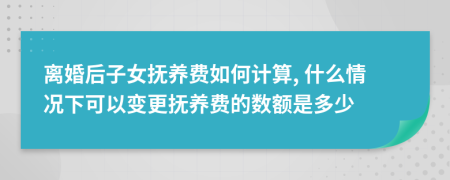 离婚后子女抚养费如何计算, 什么情况下可以变更抚养费的数额是多少