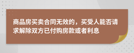 商品房买卖合同无效的，买受人能否请求解除双方已付购房款或者利息