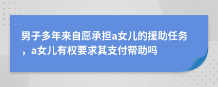 男子多年来自愿承担a女儿的援助任务，a女儿有权要求其支付帮助吗