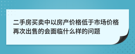 二手房买卖中以房产价格低于市场价格再次出售的会面临什么样的问题