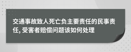 交通事故致人死亡负主要责任的民事责任, 受害者赔偿问题该如何处理