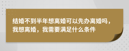 结婚不到半年想离婚可以先办离婚吗，我想离婚，我需要满足什么条件