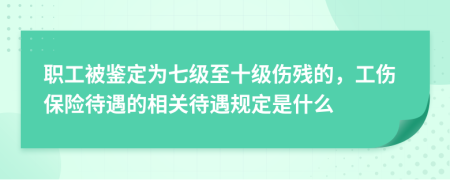 职工被鉴定为七级至十级伤残的，工伤保险待遇的相关待遇规定是什么