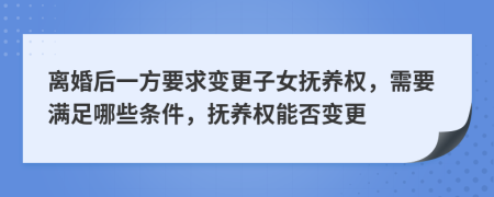 离婚后一方要求变更子女抚养权，需要满足哪些条件，抚养权能否变更