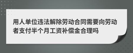 用人单位违法解除劳动合同需要向劳动者支付半个月工资补偿金合理吗