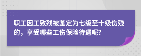 职工因工致残被鉴定为七级至十级伤残的，享受哪些工伤保险待遇呢？