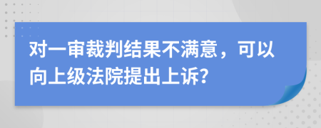 对一审裁判结果不满意，可以向上级法院提出上诉？