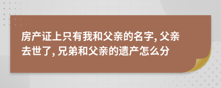 房产证上只有我和父亲的名字, 父亲去世了, 兄弟和父亲的遗产怎么分