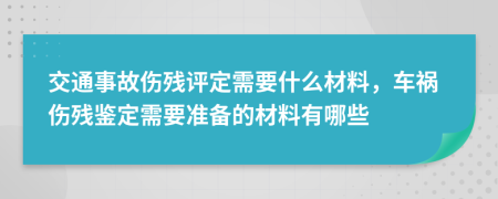 交通事故伤残评定需要什么材料，车祸伤残鉴定需要准备的材料有哪些