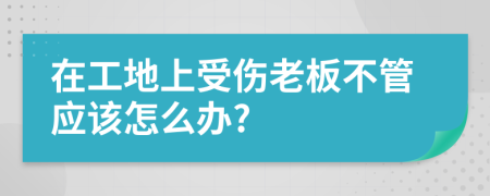 在工地上受伤老板不管应该怎么办?