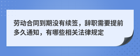 劳动合同到期没有续签，辞职需要提前多久通知，有哪些相关法律规定