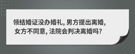 领结婚证没办婚礼, 男方提出离婚, 女方不同意, 法院会判决离婚吗?