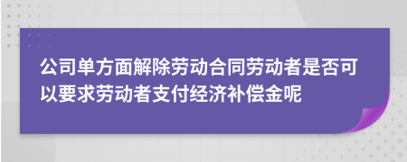 公司单方面解除劳动合同劳动者是否可以要求劳动者支付经济补偿金呢