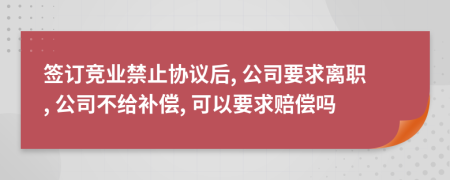 签订竞业禁止协议后, 公司要求离职, 公司不给补偿, 可以要求赔偿吗