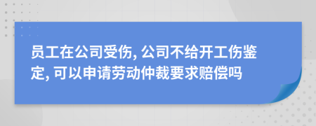 员工在公司受伤, 公司不给开工伤鉴定, 可以申请劳动仲裁要求赔偿吗