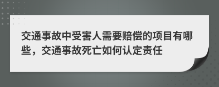 交通事故中受害人需要赔偿的项目有哪些，交通事故死亡如何认定责任