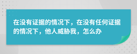 在没有证据的情况下，在没有任何证据的情况下，他人威胁我，怎么办