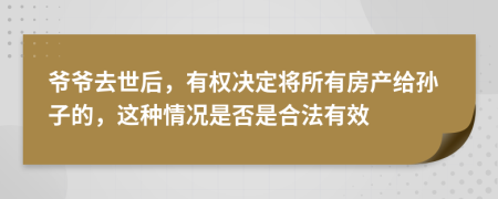 爷爷去世后，有权决定将所有房产给孙子的，这种情况是否是合法有效