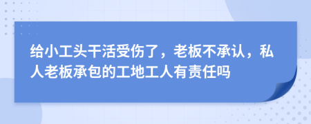 给小工头干活受伤了，老板不承认，私人老板承包的工地工人有责任吗