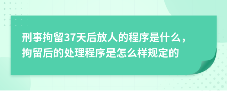 刑事拘留37天后放人的程序是什么，拘留后的处理程序是怎么样规定的