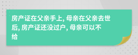 房产证在父亲手上, 母亲在父亲去世后, 房产证还没过户, 母亲可以不给