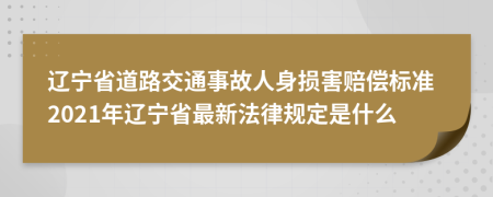 辽宁省道路交通事故人身损害赔偿标准2021年辽宁省最新法律规定是什么