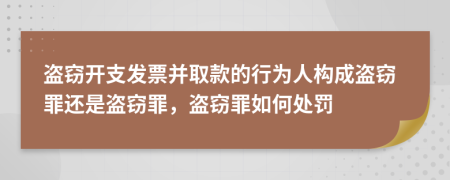 盗窃开支发票并取款的行为人构成盗窃罪还是盗窃罪，盗窃罪如何处罚