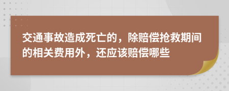 交通事故造成死亡的，除赔偿抢救期间的相关费用外，还应该赔偿哪些