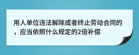 用人单位违法解除或者终止劳动合同的，应当依照什么规定的2倍补偿