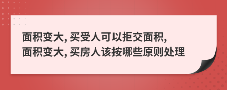 面积变大, 买受人可以拒交面积, 面积变大, 买房人该按哪些原则处理