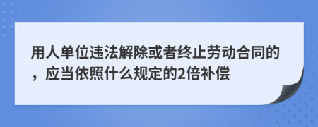 用人单位违法解除或者终止劳动合同的，应当依照什么规定的2倍补偿