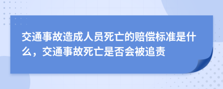 交通事故造成人员死亡的赔偿标准是什么，交通事故死亡是否会被追责