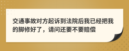 交通事故对方起诉到法院后我已经把我的脚修好了，请问还要不要赔偿