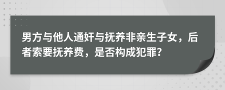 男方与他人通奸与抚养非亲生子女，后者索要抚养费，是否构成犯罪？