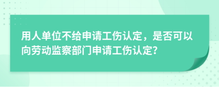 用人单位不给申请工伤认定，是否可以向劳动监察部门申请工伤认定？