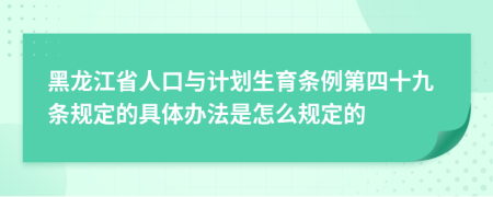 黑龙江省人口与计划生育条例第四十九条规定的具体办法是怎么规定的