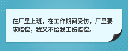 在厂里上班，在工作期间受伤，厂里要求赔偿，我又不给我工伤赔偿。