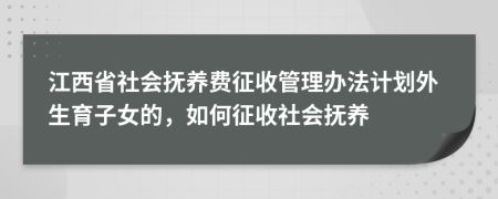 江西省社会抚养费征收管理办法计划外生育子女的，如何征收社会抚养
