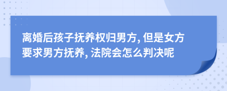 离婚后孩子抚养权归男方, 但是女方要求男方抚养, 法院会怎么判决呢