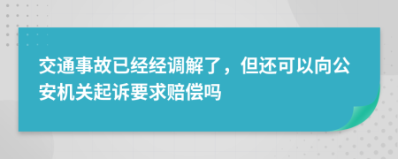 交通事故已经经调解了，但还可以向公安机关起诉要求赔偿吗
