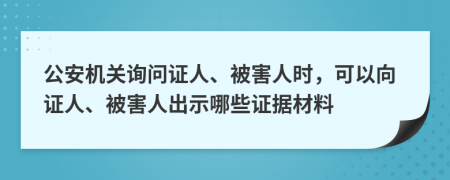 公安机关询问证人、被害人时，可以向证人、被害人出示哪些证据材料