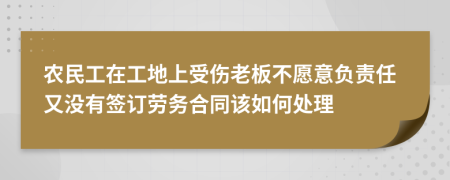 农民工在工地上受伤老板不愿意负责任又没有签订劳务合同该如何处理