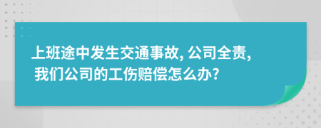 上班途中发生交通事故, 公司全责, 我们公司的工伤赔偿怎么办?