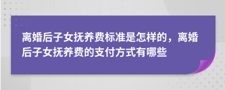 离婚后子女抚养费标准是怎样的，离婚后子女抚养费的支付方式有哪些