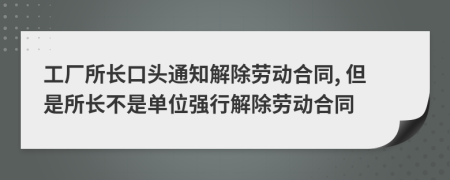 工厂所长口头通知解除劳动合同, 但是所长不是单位强行解除劳动合同