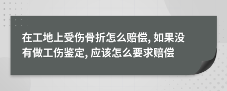 在工地上受伤骨折怎么赔偿, 如果没有做工伤鉴定, 应该怎么要求赔偿